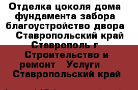Отделка цоколя дома, фундамента забора, благоустройство двора.  - Ставропольский край, Ставрополь г. Строительство и ремонт » Услуги   . Ставропольский край